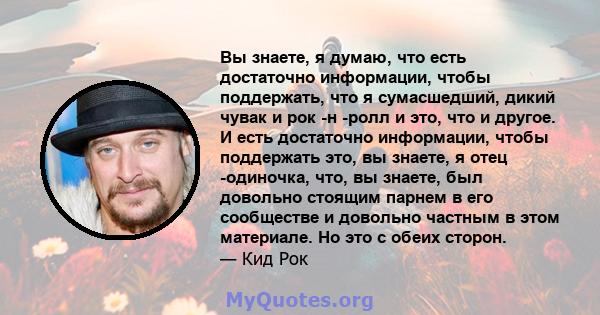 Вы знаете, я думаю, что есть достаточно информации, чтобы поддержать, что я сумасшедший, дикий чувак и рок -н -ролл и это, что и другое. И есть достаточно информации, чтобы поддержать это, вы знаете, я отец -одиночка,