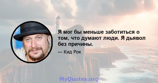 Я мог бы меньше заботиться о том, что думают люди. Я дьявол без причины.