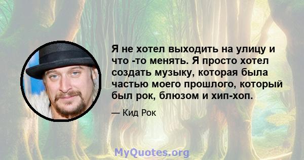 Я не хотел выходить на улицу и что -то менять. Я просто хотел создать музыку, которая была частью моего прошлого, который был рок, блюзом и хип-хоп.