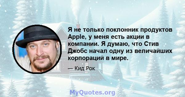 Я не только поклонник продуктов Apple, у меня есть акции в компании. Я думаю, что Стив Джобс начал одну из величайших корпораций в мире.