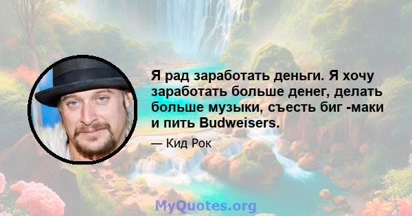 Я рад заработать деньги. Я хочу заработать больше денег, делать больше музыки, съесть биг -маки и пить Budweisers.