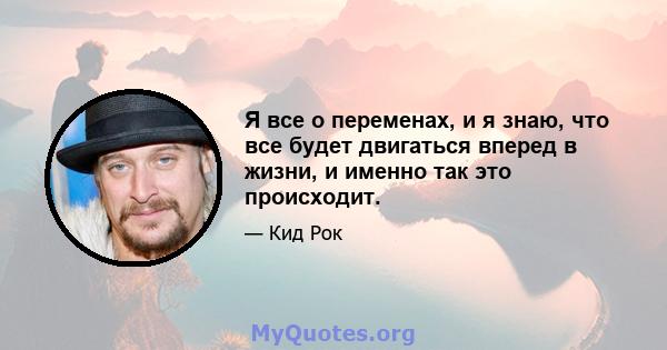 Я все о переменах, и я знаю, что все будет двигаться вперед в жизни, и именно так это происходит.