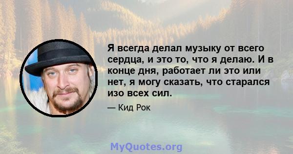 Я всегда делал музыку от всего сердца, и это то, что я делаю. И в конце дня, работает ли это или нет, я могу сказать, что старался изо всех сил.