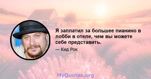 Я заплатил за большее пианино в лобби в отеле, чем вы можете себе представить.