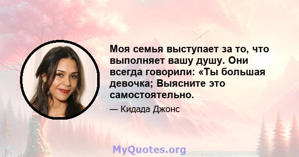 Моя семья выступает за то, что выполняет вашу душу. Они всегда говорили: «Ты большая девочка; Выясните это самостоятельно.