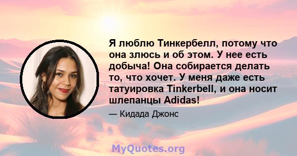 Я люблю Тинкербелл, потому что она злюсь и об этом. У нее есть добыча! Она собирается делать то, что хочет. У меня даже есть татуировка Tinkerbell, и она носит шлепанцы Adidas!