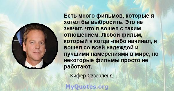 Есть много фильмов, которые я хотел бы выбросить. Это не значит, что я вошел с таким отношением. Любой фильм, который я когда -либо начинал, я вошел со всей надеждой и лучшими намерениями в мире, но некоторые фильмы