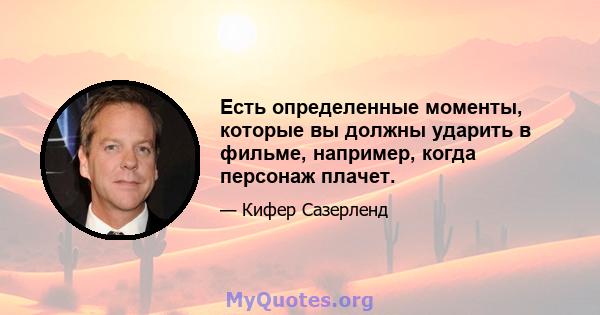 Есть определенные моменты, которые вы должны ударить в фильме, например, когда персонаж плачет.