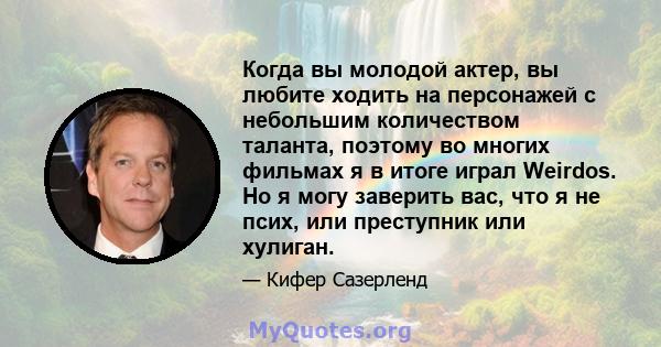 Когда вы молодой актер, вы любите ходить на персонажей с небольшим количеством таланта, поэтому во многих фильмах я в итоге играл Weirdos. Но я могу заверить вас, что я не псих, или преступник или хулиган.