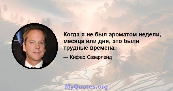 Когда я не был ароматом недели, месяца или дня, это были трудные времена.