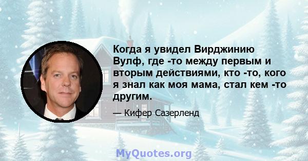 Когда я увидел Вирджинию Вулф, где -то между первым и вторым действиями, кто -то, кого я знал как моя мама, стал кем -то другим.