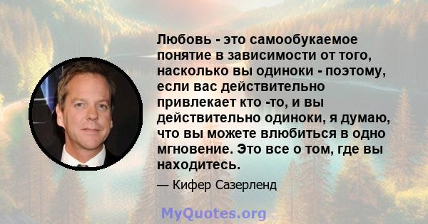 Любовь - это самообукаемое понятие в зависимости от того, насколько вы одиноки - поэтому, если вас действительно привлекает кто -то, и вы действительно одиноки, я думаю, что вы можете влюбиться в одно мгновение. Это все 