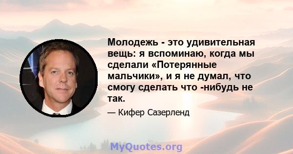 Молодежь - это удивительная вещь: я вспоминаю, когда мы сделали «Потерянные мальчики», и я не думал, что смогу сделать что -нибудь не так.