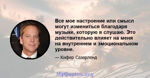 Все мое настроение или смысл могут измениться благодаря музыке, которую я слушаю. Это действительно влияет на меня на внутреннем и эмоциональном уровне.