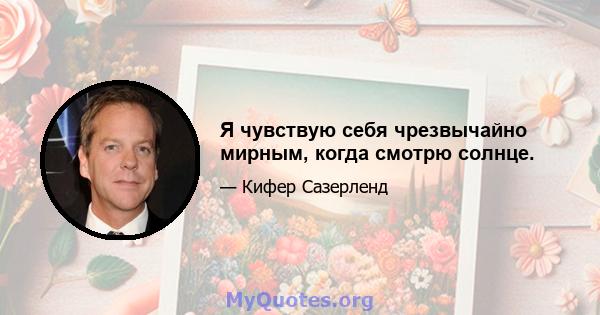 Я чувствую себя чрезвычайно мирным, когда смотрю солнце.