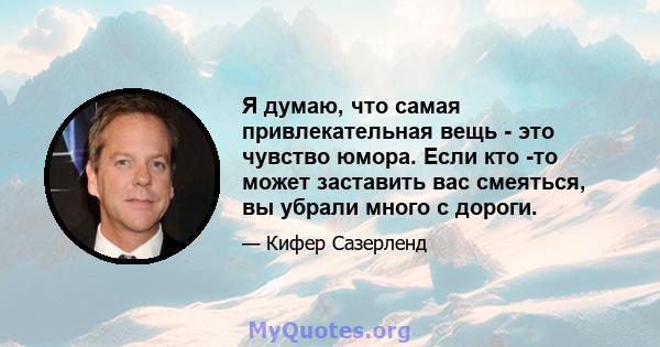 Я думаю, что самая привлекательная вещь - это чувство юмора. Если кто -то может заставить вас смеяться, вы убрали много с дороги.