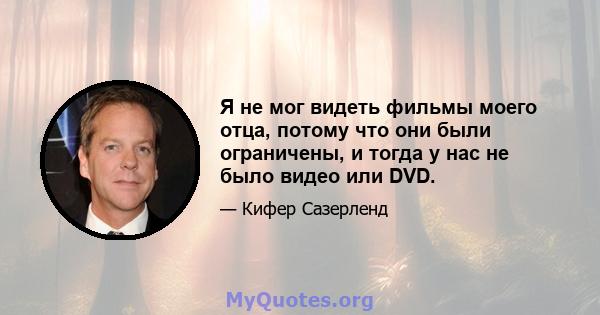 Я не мог видеть фильмы моего отца, потому что они были ограничены, и тогда у нас не было видео или DVD.