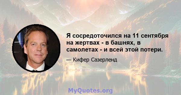 Я сосредоточился на 11 сентября на жертвах - в башнях, в самолетах - и всей этой потери.