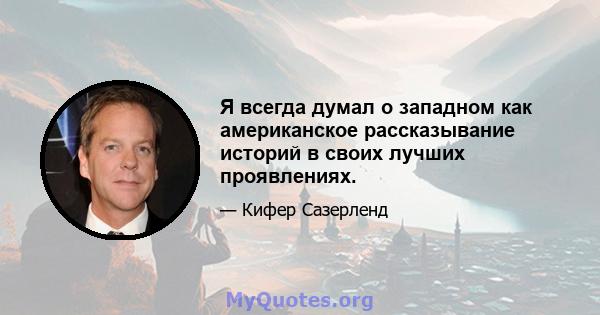 Я всегда думал о западном как американское рассказывание историй в своих лучших проявлениях.