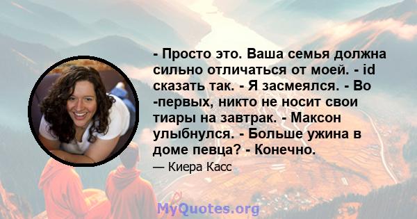 - Просто это. Ваша семья должна сильно отличаться от моей. - id сказать так. - Я засмеялся. - Во -первых, никто не носит свои тиары на завтрак. - Максон улыбнулся. - Больше ужина в доме певца? - Конечно.