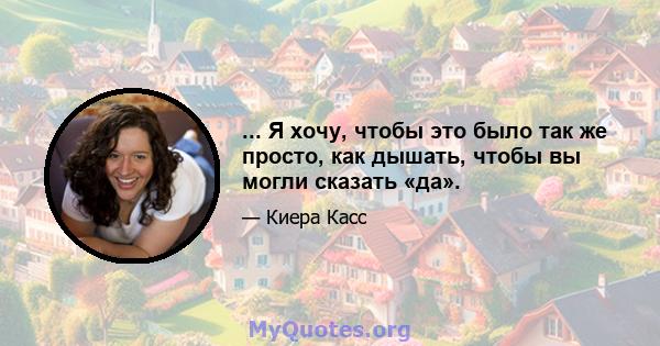 ... Я хочу, чтобы это было так же просто, как дышать, чтобы вы могли сказать «да».