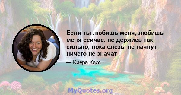 Если ты любишь меня, любишь меня сейчас. не держись так сильно, пока слезы не начнут ничего не значат