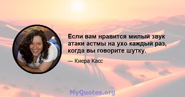 Если вам нравится милый звук атаки астмы на ухо каждый раз, когда вы говорите шутку.