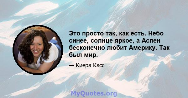 Это просто так, как есть. Небо синее, солнце яркое, а Аспен бесконечно любит Америку. Так был мир.