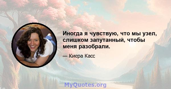 Иногда я чувствую, что мы узел, слишком запутанный, чтобы меня разобрали.