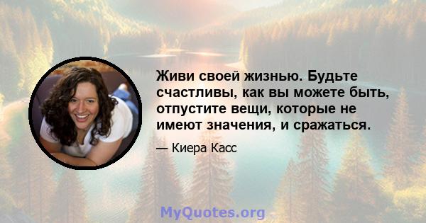 Живи своей жизнью. Будьте счастливы, как вы можете быть, отпустите вещи, которые не имеют значения, и сражаться.