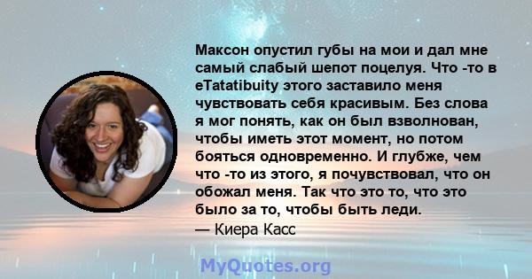 Максон опустил губы на мои и дал мне самый слабый шепот поцелуя. Что -то в eTatatibuity этого заставило меня чувствовать себя красивым. Без слова я мог понять, как он был взволнован, чтобы иметь этот момент, но потом