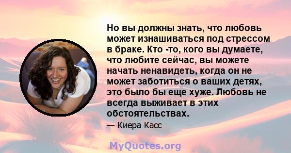 Но вы должны знать, что любовь может изнашиваться под стрессом в браке. Кто -то, кого вы думаете, что любите сейчас, вы можете начать ненавидеть, когда он не может заботиться о ваших детях, это было бы еще хуже. Любовь