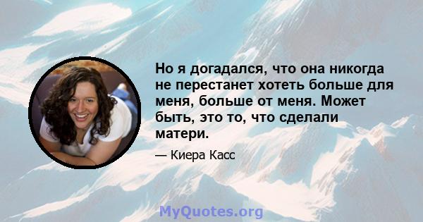 Но я догадался, что она никогда не перестанет хотеть больше для меня, больше от меня. Может быть, это то, что сделали матери.