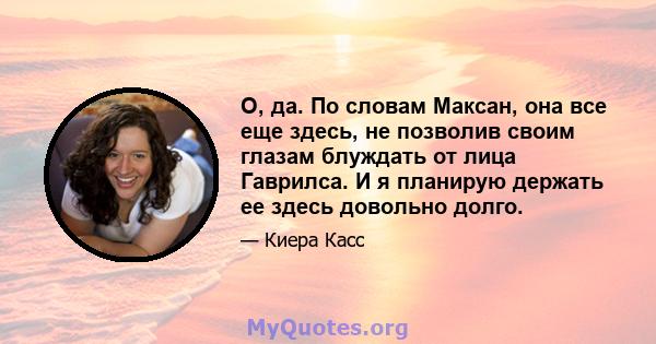 О, да. По словам Максан, она все еще здесь, не позволив своим глазам блуждать от лица Гаврилса. И я планирую держать ее здесь довольно долго.