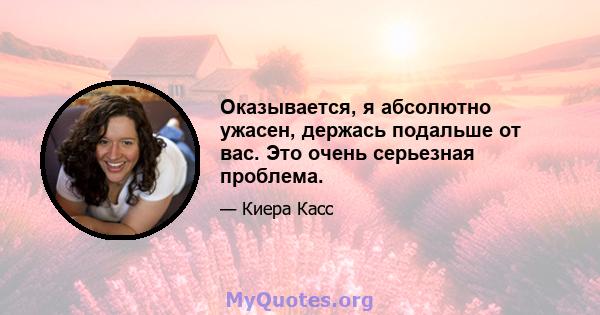 Оказывается, я абсолютно ужасен, держась подальше от вас. Это очень серьезная проблема.