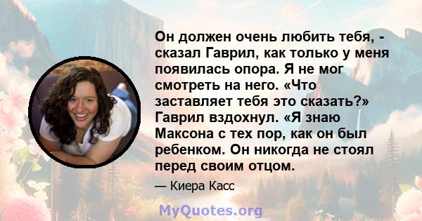 Он должен очень любить тебя, - сказал Гаврил, как только у меня появилась опора. Я не мог смотреть на него. «Что заставляет тебя это сказать?» Гаврил вздохнул. «Я знаю Максона с тех пор, как он был ребенком. Он никогда