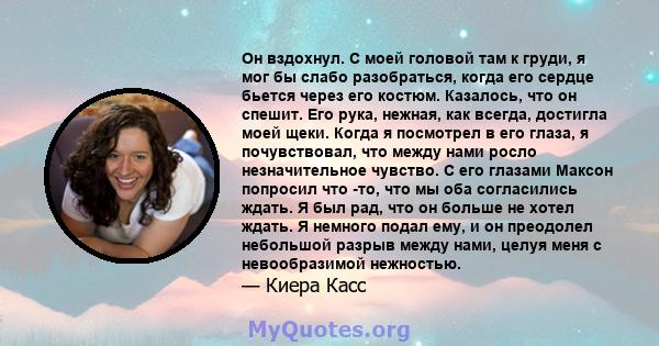 Он вздохнул. С моей головой там к груди, я мог бы слабо разобраться, когда его сердце бьется через его костюм. Казалось, что он спешит. Его рука, нежная, как всегда, достигла моей щеки. Когда я посмотрел в его глаза, я