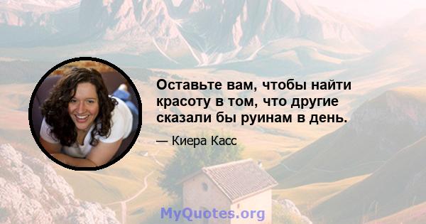 Оставьте вам, чтобы найти красоту в том, что другие сказали бы руинам в день.