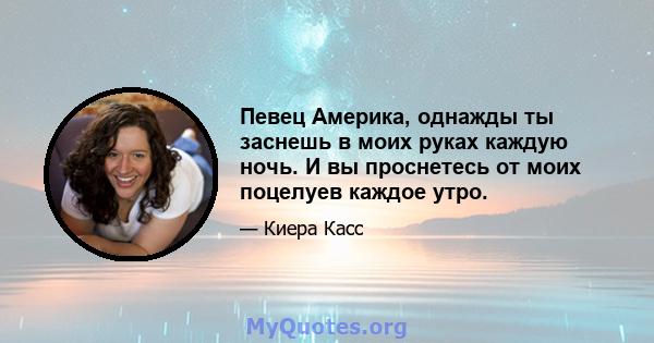 Певец Америка, однажды ты заснешь в моих руках каждую ночь. И вы проснетесь от моих поцелуев каждое утро.