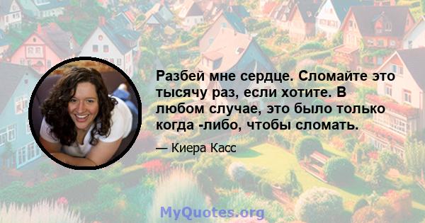 Разбей мне сердце. Сломайте это тысячу раз, если хотите. В любом случае, это было только когда -либо, чтобы сломать.