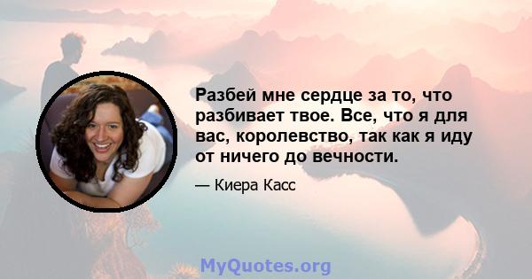 Разбей мне сердце за то, что разбивает твое. Все, что я для вас, королевство, так как я иду от ничего до вечности.