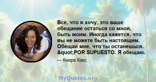 Все, что я хочу, это ваше обещание остаться со мной, быть моим. Иногда кажется, что вы не можете быть настоящим. Обещай мне, что ты останешься. "POR SUPUESTO. Я обещаю.