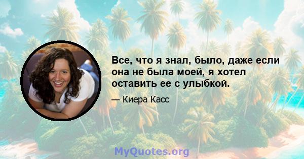 Все, что я знал, было, даже если она не была моей, я хотел оставить ее с улыбкой.