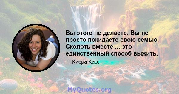 Вы этого не делаете. Вы не просто покидаете свою семью. Сколоть вместе ... это единственный способ выжить.