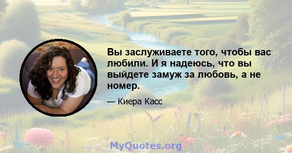 Вы заслуживаете того, чтобы вас любили. И я надеюсь, что вы выйдете замуж за любовь, а не номер.