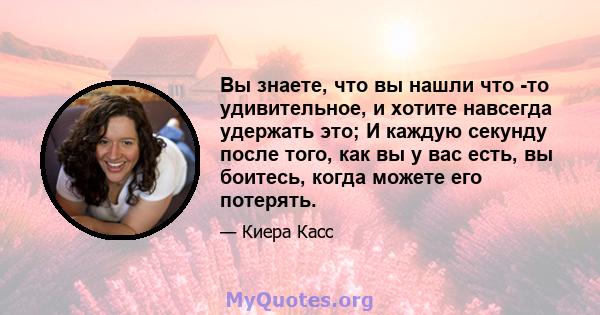 Вы знаете, что вы нашли что -то удивительное, и хотите навсегда удержать это; И каждую секунду после того, как вы у вас есть, вы боитесь, когда можете его потерять.