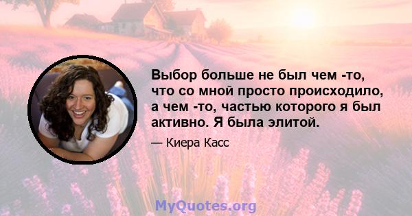 Выбор больше не был чем -то, что со мной просто происходило, а чем -то, частью которого я был активно. Я была элитой.