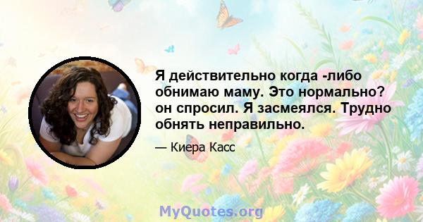 Я действительно когда -либо обнимаю маму. Это нормально? он спросил. Я засмеялся. Трудно обнять неправильно.