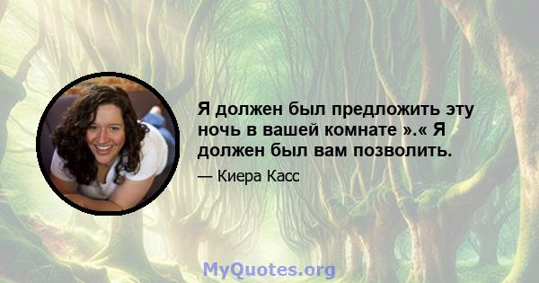 Я должен был предложить эту ночь в вашей комнате ».« Я должен был вам позволить.