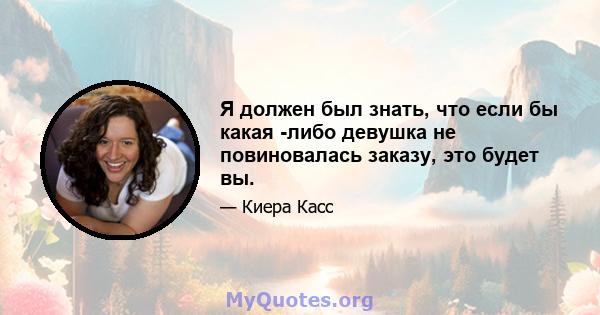 Я должен был знать, что если бы какая -либо девушка не повиновалась заказу, это будет вы.